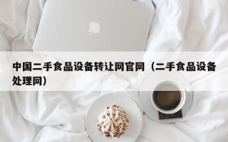 中國二手食品設備轉讓網官網（二手食品設備處理網）