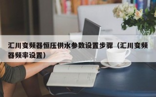 匯川變頻器恒壓供水參數設置步驟（匯川變頻器頻率設置）