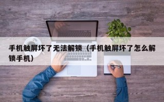 手機(jī)觸屏壞了無(wú)法解鎖（手機(jī)觸屏壞了怎么解鎖手機(jī)）