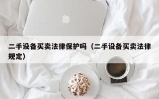 二手設備買賣法律保護嗎（二手設備買賣法律規定）