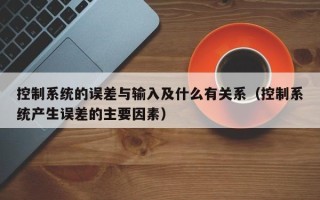 控制系統的誤差與輸入及什么有關系（控制系統產生誤差的主要因素）