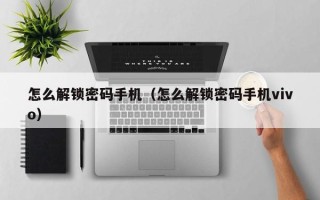 怎么解鎖密碼手機（怎么解鎖密碼手機vivo）