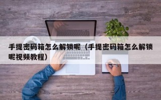 手提密碼箱怎么解鎖呢（手提密碼箱怎么解鎖呢視頻教程）