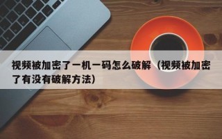 視頻被加密了一機一碼怎么破解（視頻被加密了有沒有破解方法）