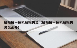 觸摸屏一體機觸摸失靈（觸摸屏一體機觸摸失靈怎么辦）