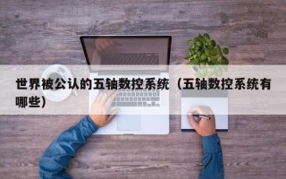 世界被公認的五軸數控系統（五軸數控系統有哪些）