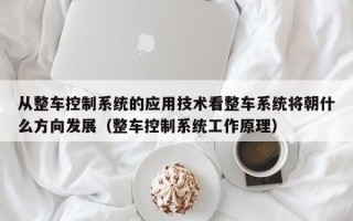 從整車控制系統(tǒng)的應(yīng)用技術(shù)看整車系統(tǒng)將朝什么方向發(fā)展（整車控制系統(tǒng)工作原理）