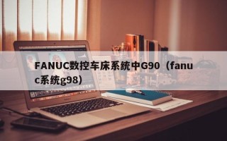FANUC數(shù)控車床系統(tǒng)中G90（fanuc系統(tǒng)g98）