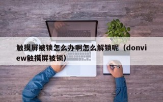 觸摸屏被鎖怎么辦啊怎么解鎖呢（donview觸摸屏被鎖）