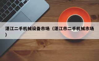 湛江二手機(jī)械設(shè)備市場(chǎng)（湛江市二手機(jī)械市場(chǎng)）