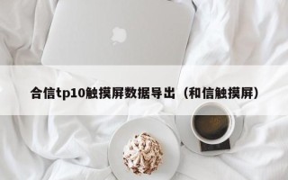 合信tp10觸摸屏數(shù)據(jù)導(dǎo)出（和信觸摸屏）