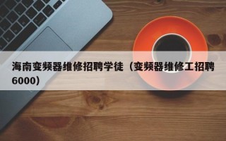 海南變頻器維修招聘學徒（變頻器維修工招聘6000）