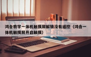 鴻合教學(xué)一體機(jī)觸摸屏解鎖沒有遙控（鴻合一體機(jī)觸摸屏開啟觸摸）