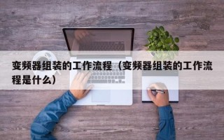變頻器組裝的工作流程（變頻器組裝的工作流程是什么）