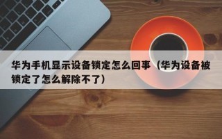 華為手機顯示設備鎖定怎么回事（華為設備被鎖定了怎么解除不了）