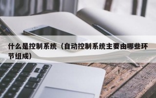什么是控制系統（自動控制系統主要由哪些環節組成）