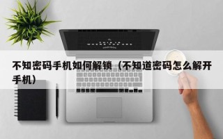 不知密碼手機如何解鎖（不知道密碼怎么解開手機）