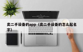 賣二手設備的app（賣二手設備的怎么起名字）