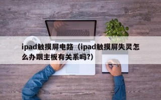 ipad觸摸屏電路（ipad觸摸屏失靈怎么辦跟主板有關系嗎?）