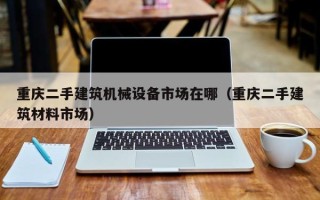 重慶二手建筑機(jī)械設(shè)備市場在哪（重慶二手建筑材料市場）