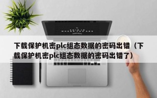 下載保護機密plc組態數據的密碼出錯（下載保護機密plc組態數據的密碼出錯了）