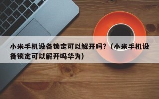 小米手機設備鎖定可以解開嗎?（小米手機設備鎖定可以解開嗎華為）