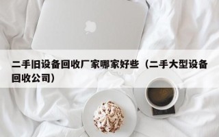二手舊設備回收廠家哪家好些（二手大型設備回收公司）