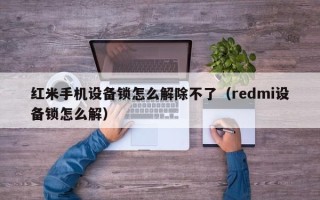 紅米手機設備鎖怎么解除不了（redmi設備鎖怎么解）