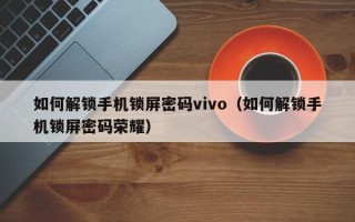 如何解鎖手機鎖屏密碼vivo（如何解鎖手機鎖屏密碼榮耀）