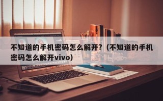 不知道的手機(jī)密碼怎么解開?（不知道的手機(jī)密碼怎么解開vivo）