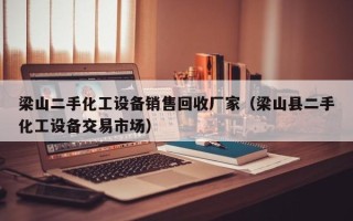梁山二手化工設(shè)備銷售回收廠家（梁山縣二手化工設(shè)備交易市場）