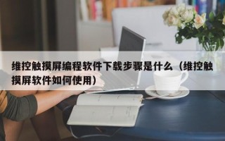 維控觸摸屏編程軟件下載步驟是什么（維控觸摸屏軟件如何使用）
