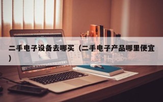 二手電子設(shè)備去哪買(mǎi)（二手電子產(chǎn)品哪里便宜）