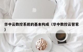 華中云數控系統的基本構成（華中數控云管家）