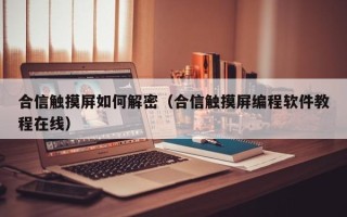 合信觸摸屏如何解密（合信觸摸屏編程軟件教程在線）