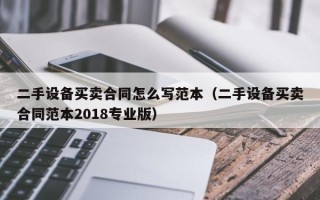 二手設(shè)備買賣合同怎么寫范本（二手設(shè)備買賣合同范本2018專業(yè)版）