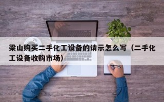 梁山購買二手化工設備的請示怎么寫（二手化工設備收購市場）