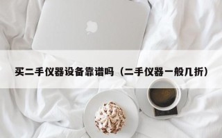 買二手儀器設備靠譜嗎（二手儀器一般幾折）
