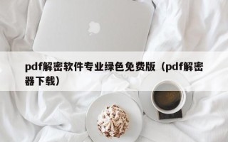 pdf解密軟件專業(yè)綠色免費(fèi)版（pdf解密器下載）