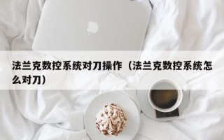 法蘭克數(shù)控系統(tǒng)對刀操作（法蘭克數(shù)控系統(tǒng)怎么對刀）