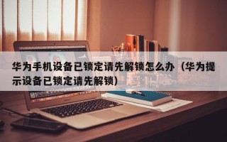 華為手機(jī)設(shè)備已鎖定請(qǐng)先解鎖怎么辦（華為提示設(shè)備已鎖定請(qǐng)先解鎖）