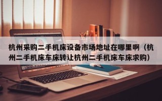 杭州采購二手機床設備市場地址在哪里啊（杭州二手機床車床轉讓杭州二手機床車床求購）
