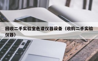 回收二手實驗室色譜儀器設備（收購二手實驗儀器）