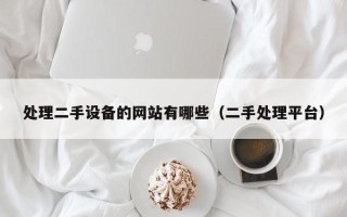 處理二手設備的網站有哪些（二手處理平臺）