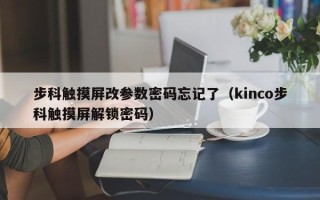 步科觸摸屏改參數密碼忘記了（kinco步科觸摸屏解鎖密碼）