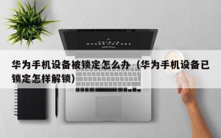 華為手機設備被鎖定怎么辦（華為手機設備已鎖定怎樣解鎖）