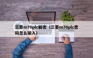 三菱m70plc解密（三菱m70plc密碼怎么輸入）