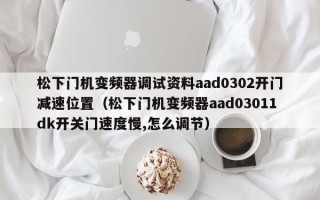 松下門機(jī)變頻器調(diào)試資料aad0302開門減速位置（松下門機(jī)變頻器aad03011dk開關(guān)門速度慢,怎么調(diào)節(jié)）