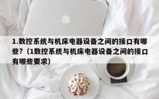 1.數(shù)控系統(tǒng)與機(jī)床電器設(shè)備之間的接口有哪些?（1數(shù)控系統(tǒng)與機(jī)床電器設(shè)備之間的接口有哪些要求）