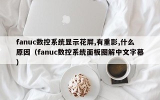 fanuc數(shù)控系統(tǒng)顯示花屏,有重影,什么原因（fanuc數(shù)控系統(tǒng)面板圖解中文字幕）